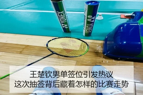 王楚钦男单签位引发热议 这次抽签背后藏着怎样的比赛走势