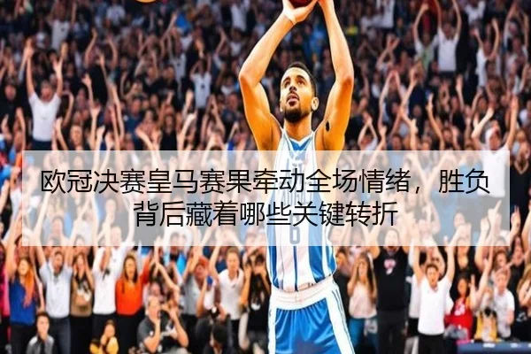 欧冠决赛皇马赛果牵动全场情绪，胜负背后藏着哪些关键转折